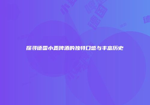 探寻德国小麦啤酒的独特口感与丰富历史
