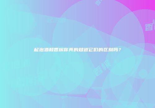 起泡酒和香槟你真的知道它们的区别吗？
