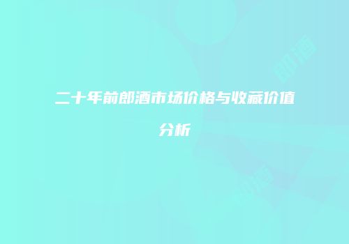 二十年前郎酒市场价格与收藏价值分析