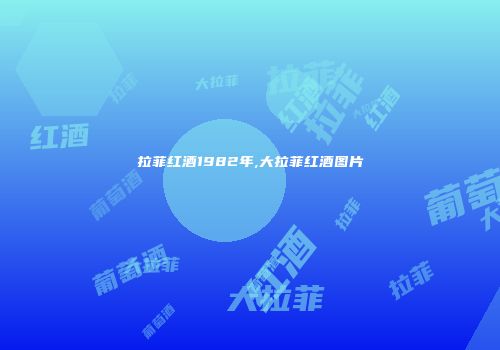 拉菲红酒1982年,大拉菲红酒图片