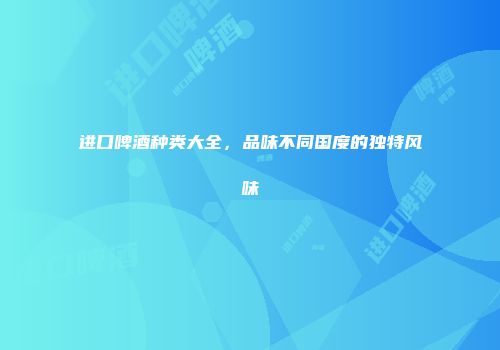 进口啤酒种类大全，品味不同国度的独特风味