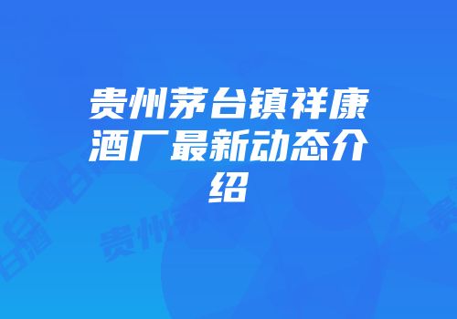 贵州茅台镇祥康酒厂最新动态介绍