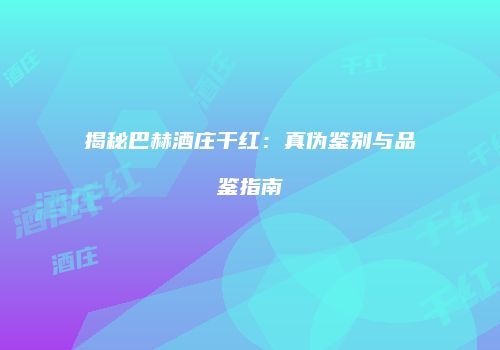 揭秘巴赫酒庄干红：真伪鉴别与品鉴指南