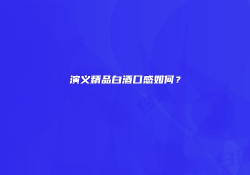 演义精品白酒口感如何？