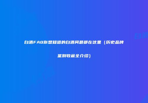白酒FAQ你想知道的白酒问题都在这里（历史品牌鉴别收藏全介绍）
