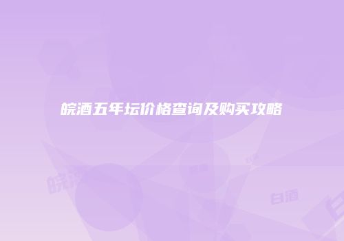 皖酒五年坛价格查询及购买攻略