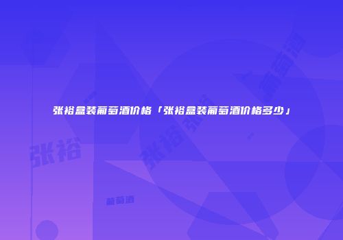 张裕盒装葡萄酒价格「张裕盒装葡萄酒价格多少」