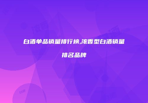 白酒单品销量排行榜,浓香型白酒销量排名品牌