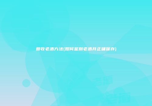 回收老酒方法(如何鉴别老酒并正确保存)