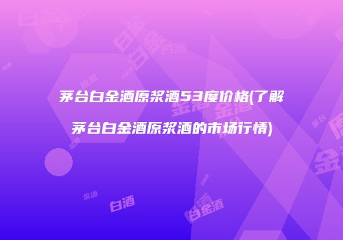 茅台白金酒原浆酒53度价格(了解茅台白金酒原浆酒的市场行情)