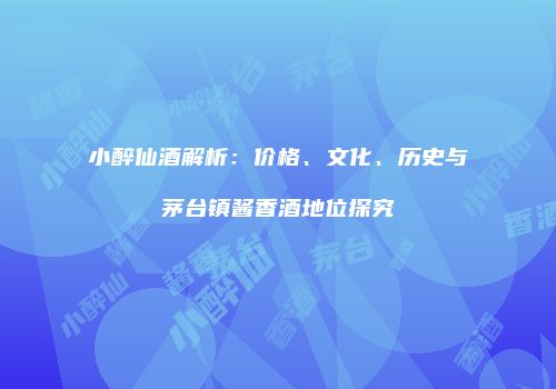 小醉仙酒解析：价格、文化、历史与茅台镇酱香酒地位探究