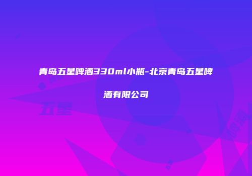 青岛五星啤酒330ml小瓶-北京青岛五星啤酒有限公司