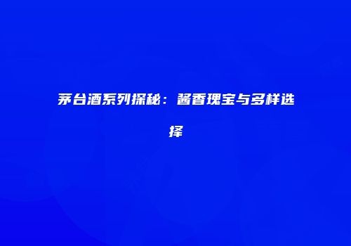茅台酒系列探秘：酱香瑰宝与多样选择