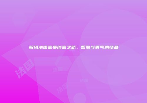 解码法国富豪创富之路：智慧与勇气的结晶
