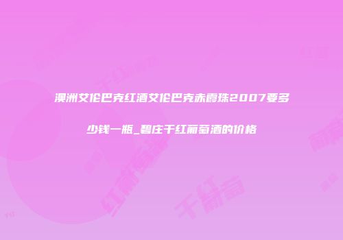 澳洲艾伦巴克红酒艾伦巴克赤霞珠2007要多少钱一瓶_碧庄干红葡萄酒的价格