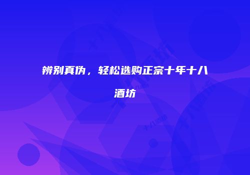 辨别真伪，轻松选购正宗十年十八酒坊