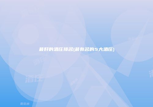 最好的酒庄排名(最有名的5大酒庄)