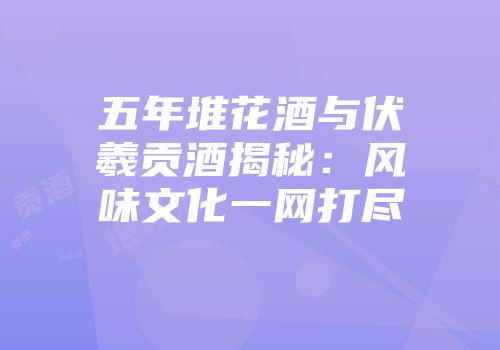 五年堆花酒与伏羲贡酒揭秘：风味文化一网打尽