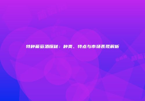 特种葡萄酒探秘：种类、特点与市场表现解析
