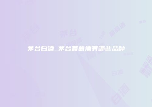 茅台白酒_茅台葡萄酒有哪些品种