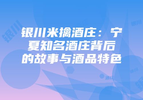 银川米擒酒庄：宁夏知名酒庄背后的故事与酒品特色