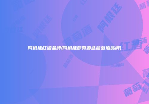 阿根廷红酒品牌(阿根廷都有哪些葡萄酒品牌)
