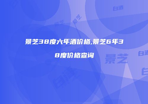 景芝38度六年酒价格,景芝6年38度价格查询