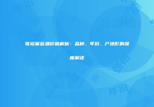 张裕葡萄酒价格解析：品种、年份、产地影响深度解读