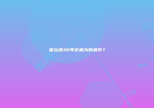 国台酒30年价格为何飙升？