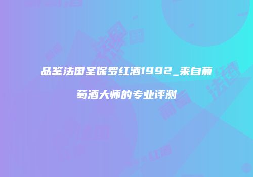品鉴法国圣保罗红酒1992_来自葡萄酒大师的专业评测