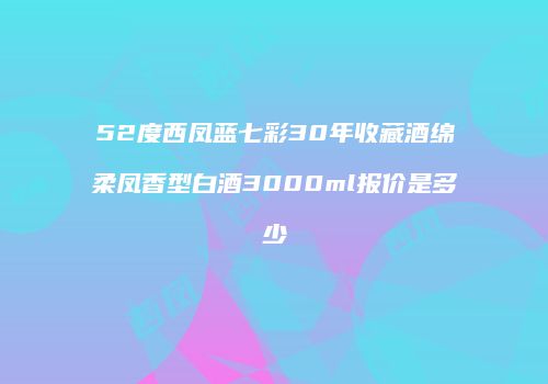52度西凤蓝七彩30年收藏酒绵柔凤香型白酒3000ml报价是多少