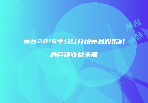 茅台2016年分红介绍茅台股东们的巨额收益来源