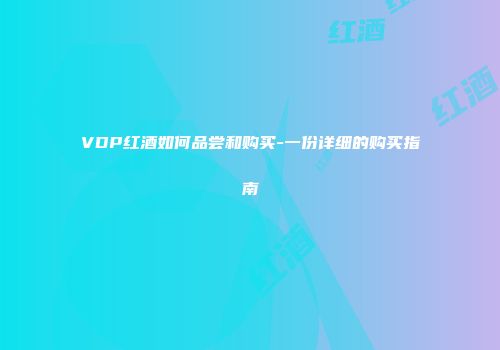 VDP红酒如何品尝和购买-一份详细的购买指南