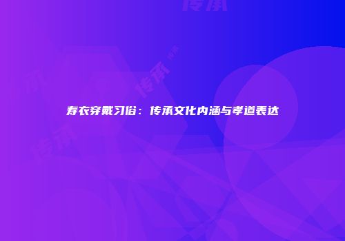 寿衣穿戴习俗：传承文化内涵与孝道表达