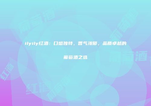 ilyily红酒：口感独特，香气浓郁，品质卓越的葡萄酒之选