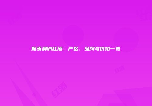 探索澳洲红酒：产区、品牌与价格一览