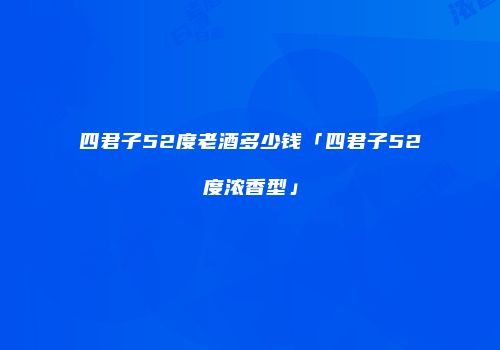 四君子52度老酒多少钱「四君子52度浓香型」