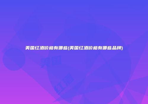 美国红酒价格有哪些(美国红酒价格有哪些品牌)