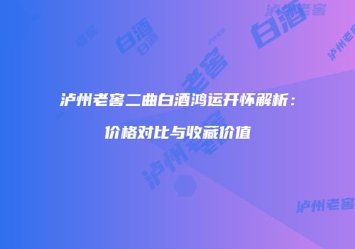 泸州老窖二曲白酒鸿运开怀解析：价格对比与收藏价值