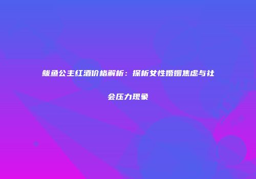 鲅鱼公主红酒价格解析：探析女性婚姻焦虑与社会压力现象