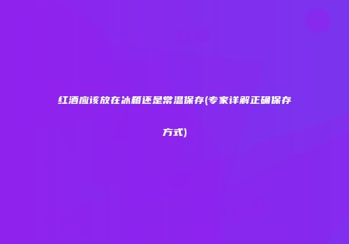 红酒应该放在冰箱还是常温保存(专家详解正确保存方式)