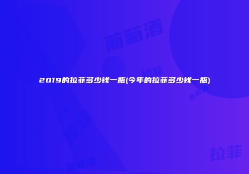 2019的拉菲多少钱一瓶(今年的拉菲多少钱一瓶)