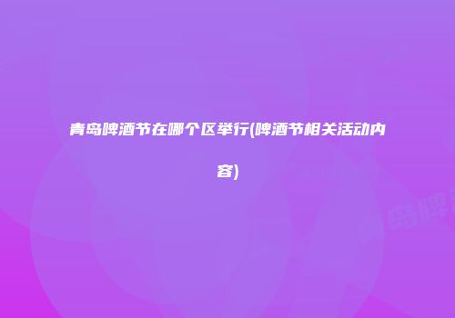 青岛啤酒节在哪个区举行(啤酒节相关活动内容)