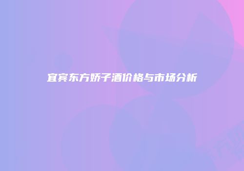 宜宾东方娇子酒价格与市场分析