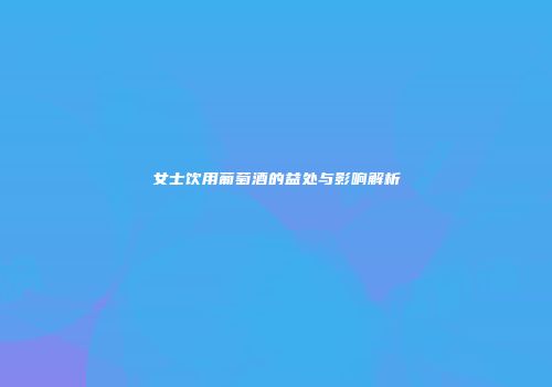 女士饮用葡萄酒的益处与影响解析