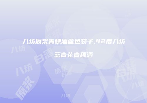 八坊原浆青稞酒蓝色袋子,42度八坊蓝青花青稞酒
