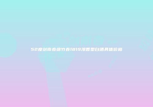 52度剑南春绵竹春1819浓香型白酒具体价格