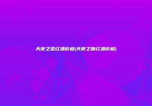 天使之恋红酒价格(天使之吻红酒价格)