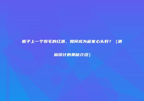 瓶子上一个羽毛的红酒，如何成为藏家心头好？（酒标设计的奥秘介绍）