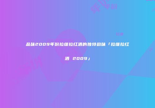 品味2009年份拉维拉红酒的独特韵味「拉维拉红酒 2009」